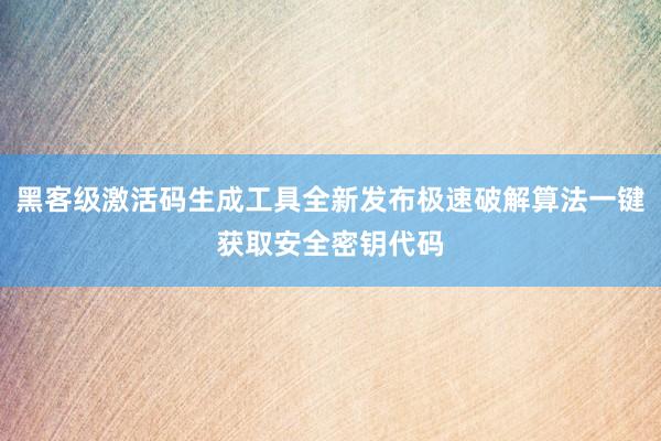 黑客级激活码生成工具全新发布极速破解算法一键获取安全密钥代码