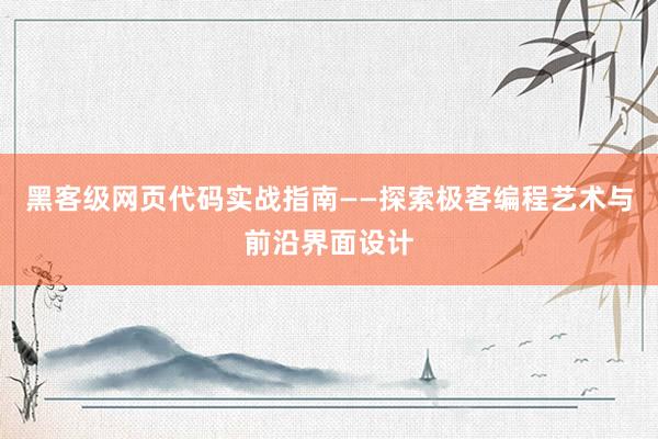 黑客级网页代码实战指南——探索极客编程艺术与前沿界面设计