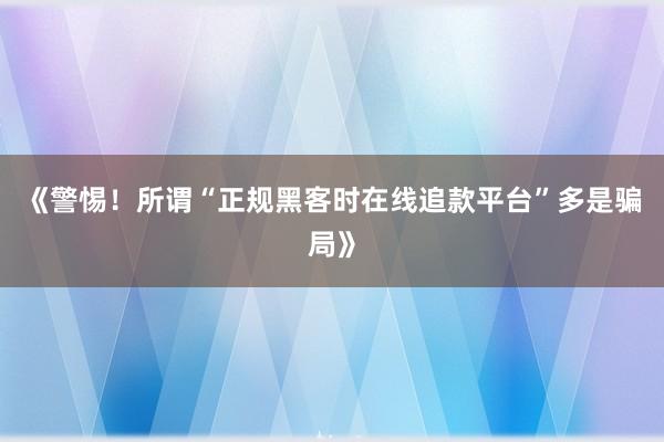 《警惕！所谓“正规黑客时在线追款平台”多是骗局》