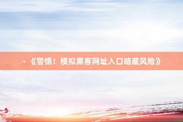 - 《警惕！模拟黑客网址入口暗藏风险》