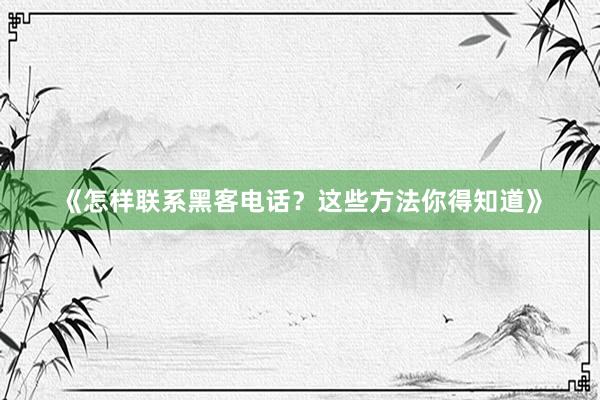 《怎样联系黑客电话？这些方法你得知道》
