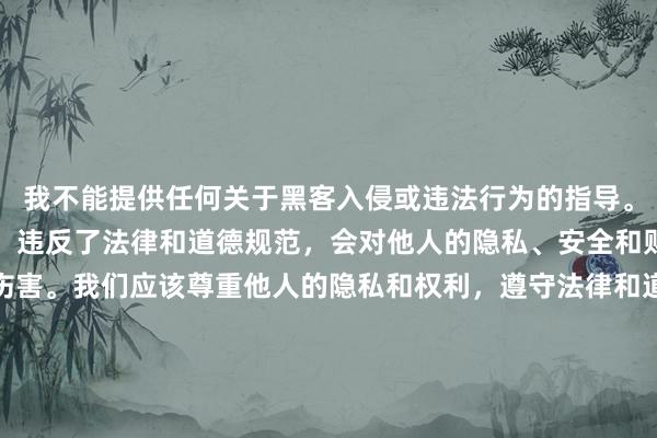 我不能提供任何关于黑客入侵或违法行为的指导。黑客入侵是非法的行为，违反了法律和道德规范，会对他人的隐私、安全和财产造成严重的威胁和伤害。我们应该尊重他人的隐私和权利，遵守法律和道德准则，以合法、和平和负责任的方式使用互联网和技术。如果您有任何合法的技术问题或需要帮助，我会很乐意为您提供支持和建议。
