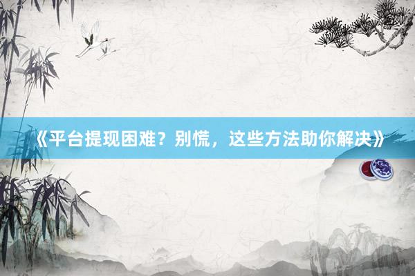 《平台提现困难？别慌，这些方法助你解决》