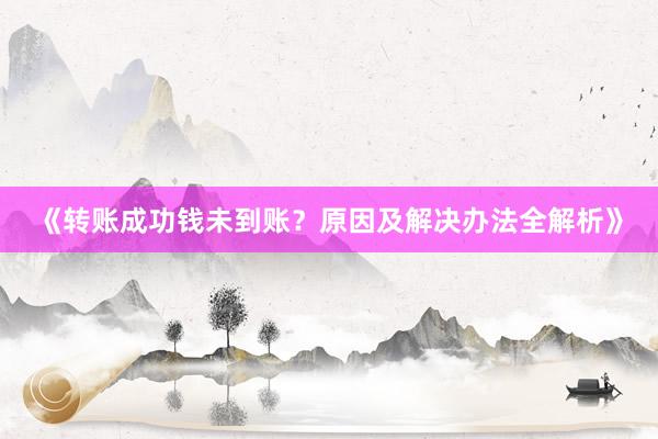 《转账成功钱未到账？原因及解决办法全解析》