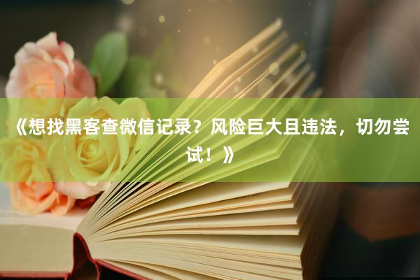 《想找黑客查微信记录？风险巨大且违法，切勿尝试！》