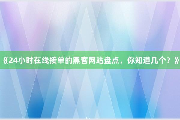 《24小时在线接单的黑客网站盘点，你知道几个？》